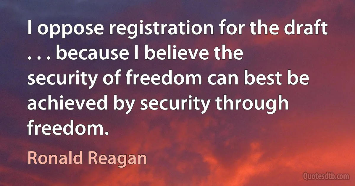 I oppose registration for the draft . . . because I believe the security of freedom can best be achieved by security through freedom. (Ronald Reagan)