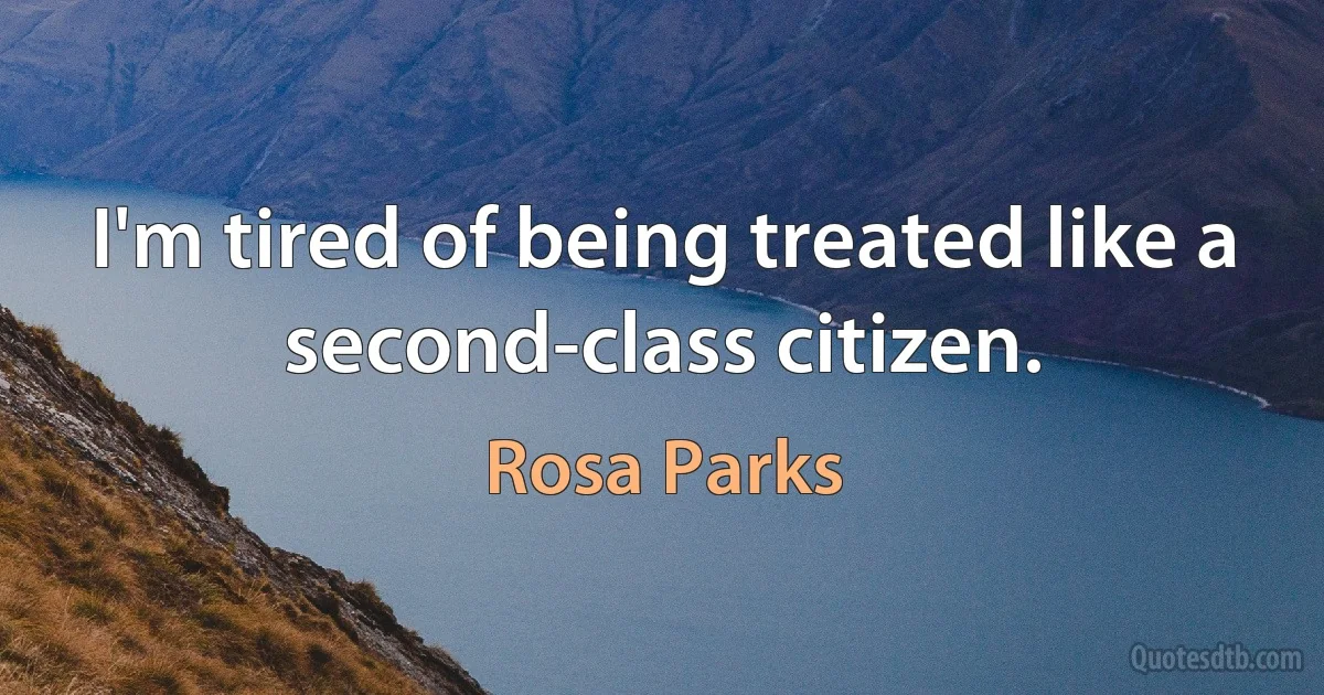 I'm tired of being treated like a second-class citizen. (Rosa Parks)