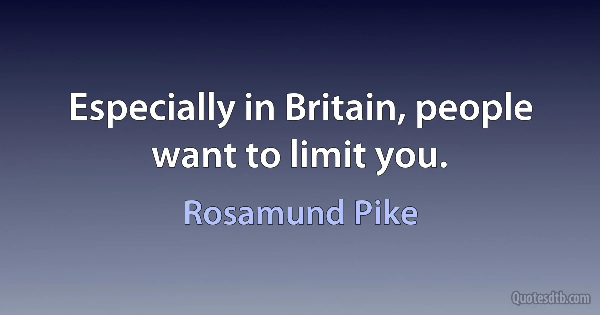 Especially in Britain, people want to limit you. (Rosamund Pike)