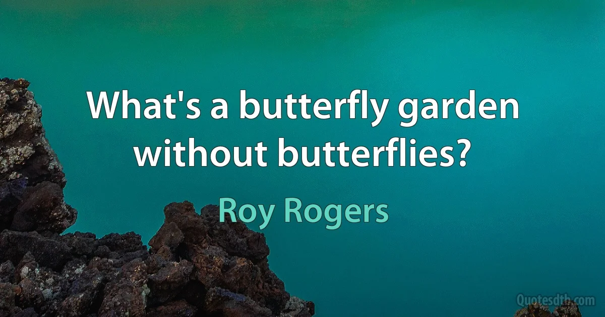 What's a butterfly garden without butterflies? (Roy Rogers)