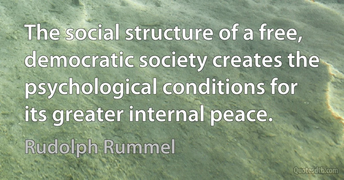 The social structure of a free, democratic society creates the psychological conditions for its greater internal peace. (Rudolph Rummel)