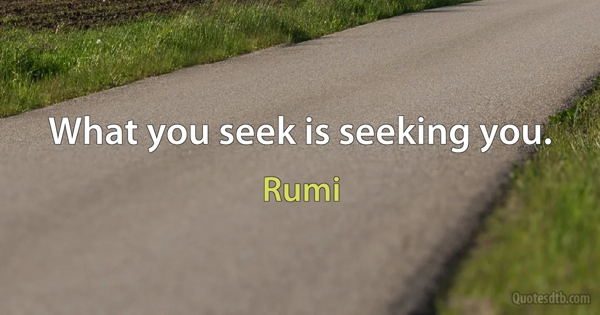 What you seek is seeking you. (Rumi)