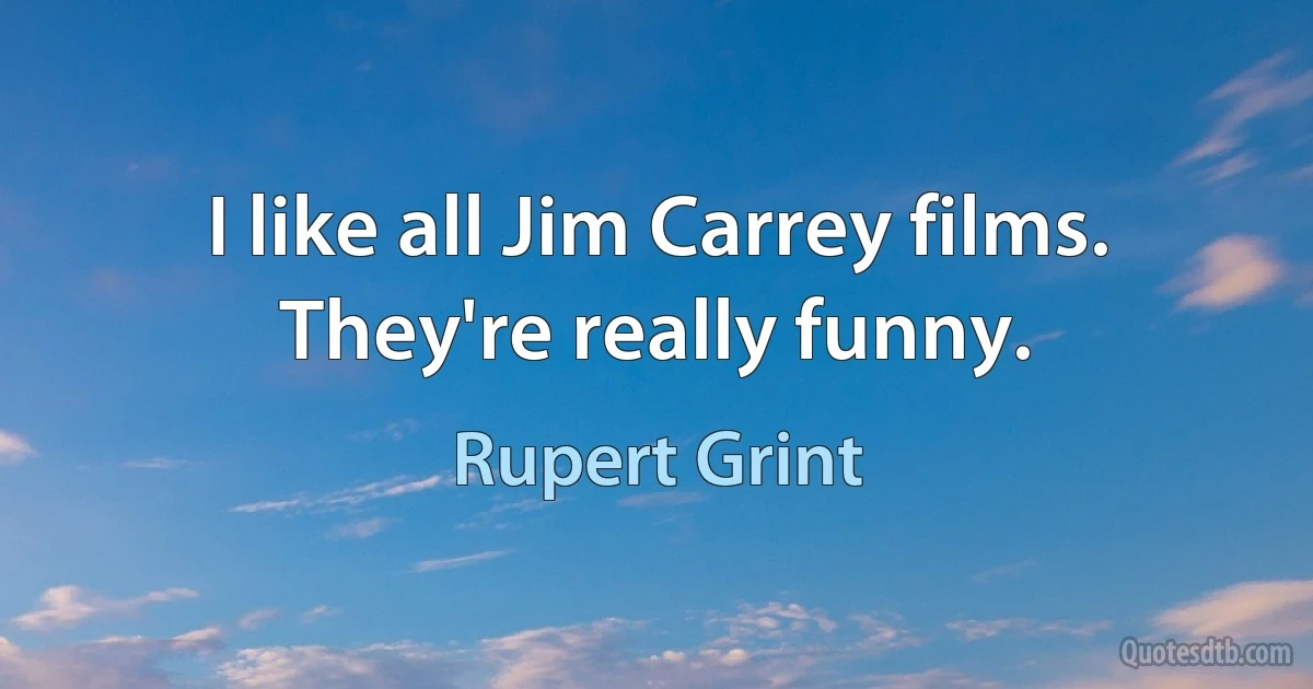 I like all Jim Carrey films. They're really funny. (Rupert Grint)