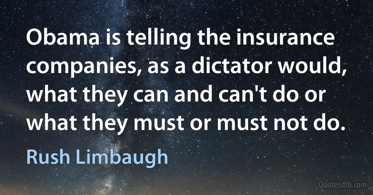 Obama is telling the insurance companies, as a dictator would, what they can and can't do or what they must or must not do. (Rush Limbaugh)