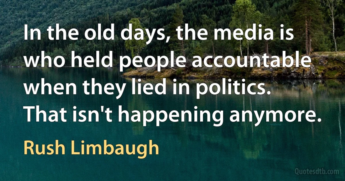 In the old days, the media is who held people accountable when they lied in politics. That isn't happening anymore. (Rush Limbaugh)