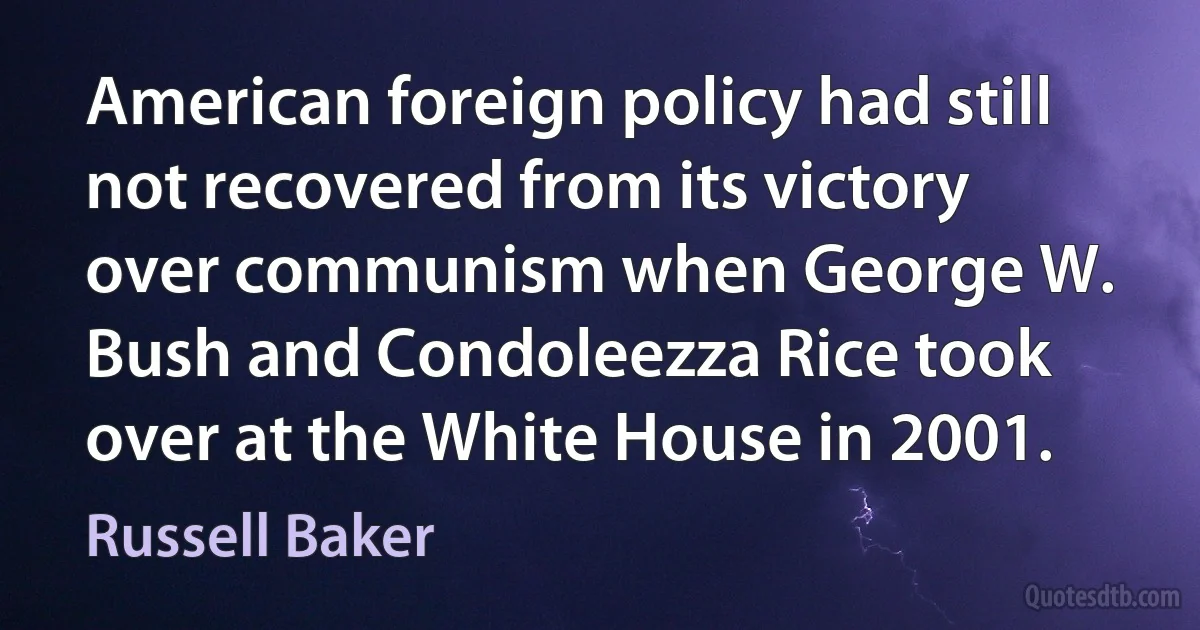 American foreign policy had still not recovered from its victory over communism when George W. Bush and Condoleezza Rice took over at the White House in 2001. (Russell Baker)