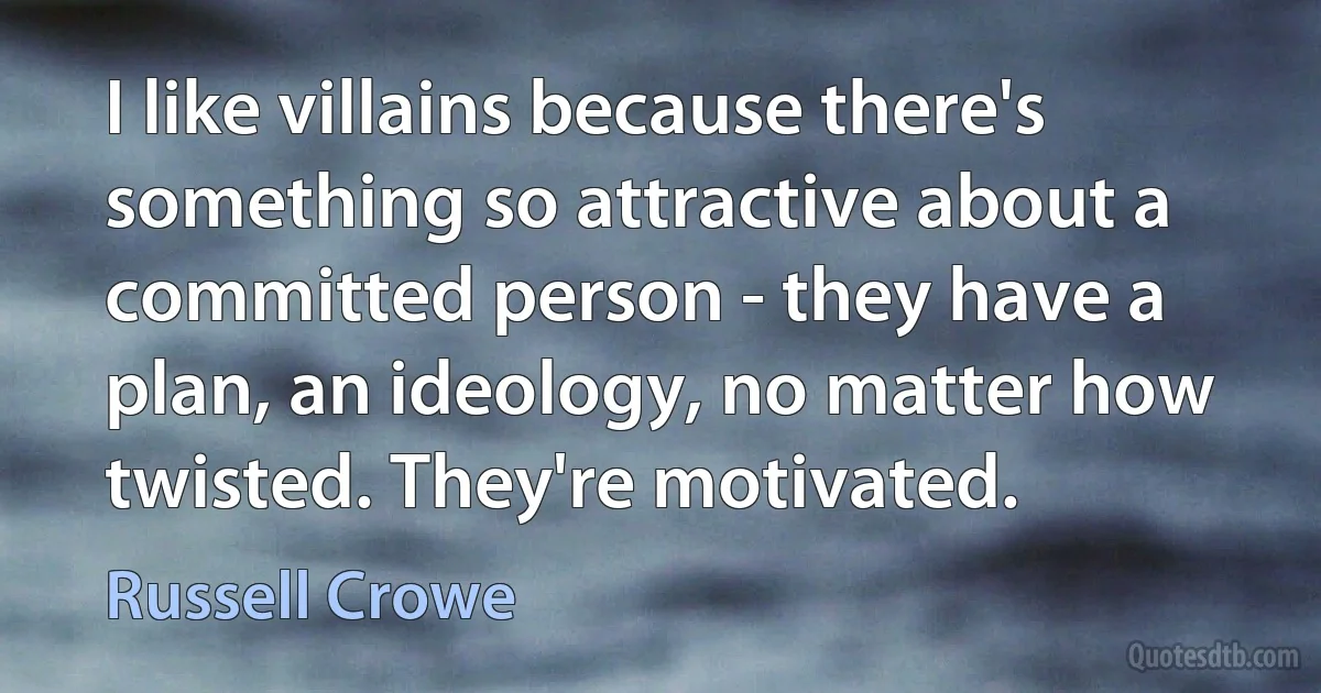 I like villains because there's something so attractive about a committed person - they have a plan, an ideology, no matter how twisted. They're motivated. (Russell Crowe)