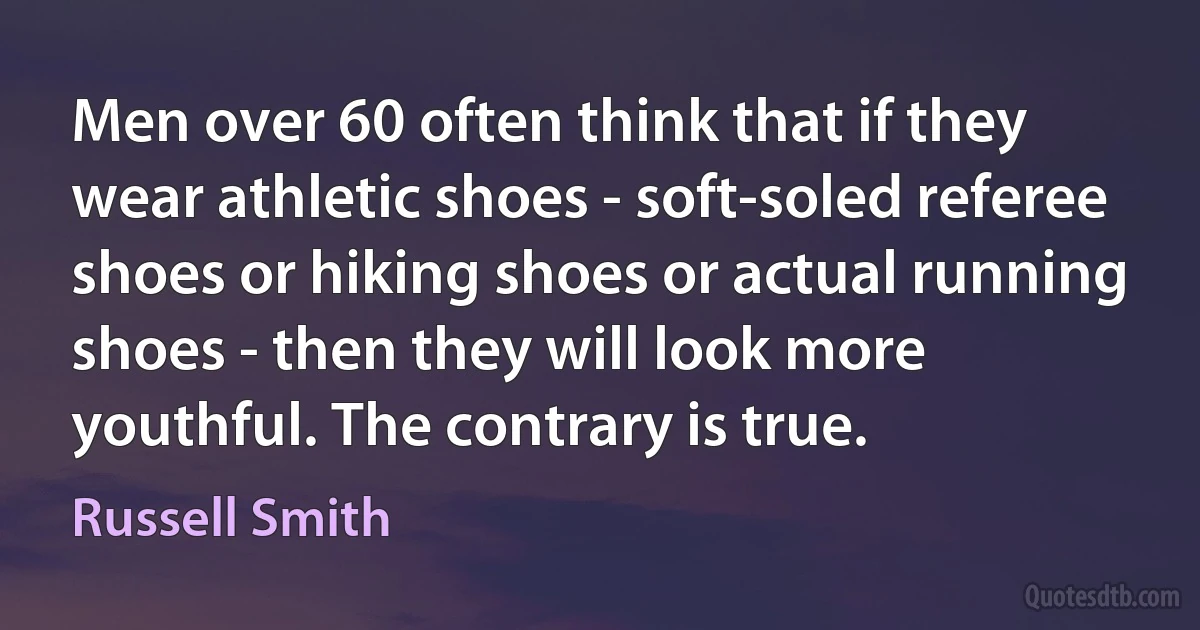 Men over 60 often think that if they wear athletic shoes - soft-soled referee shoes or hiking shoes or actual running shoes - then they will look more youthful. The contrary is true. (Russell Smith)