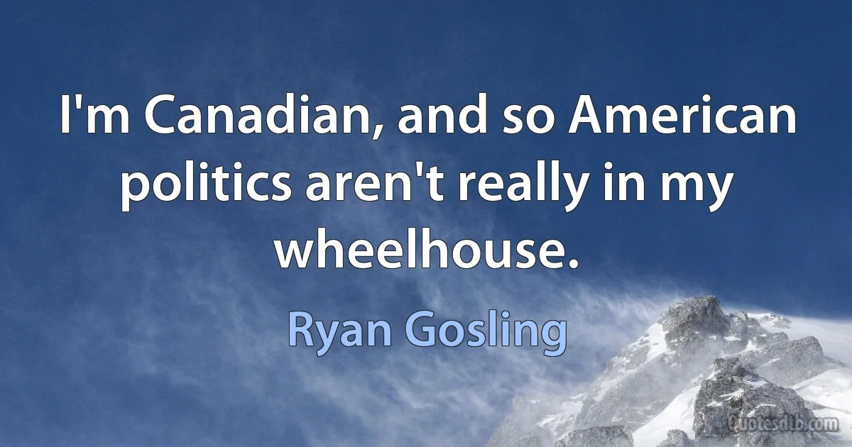 I'm Canadian, and so American politics aren't really in my wheelhouse. (Ryan Gosling)