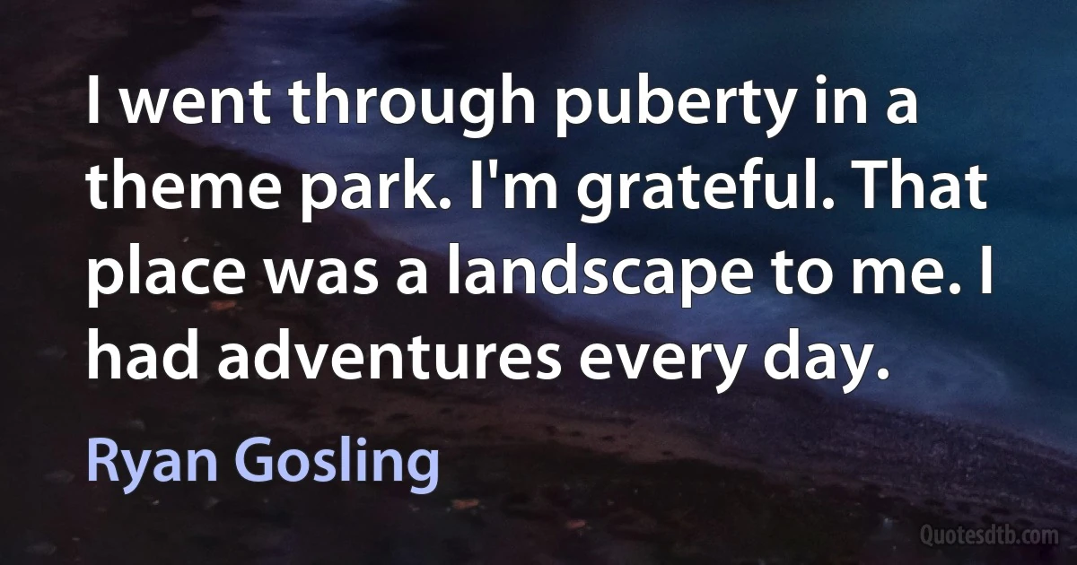 I went through puberty in a theme park. I'm grateful. That place was a landscape to me. I had adventures every day. (Ryan Gosling)