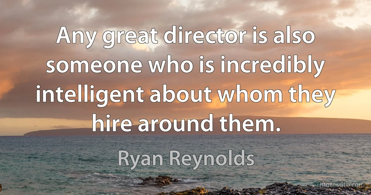 Any great director is also someone who is incredibly intelligent about whom they hire around them. (Ryan Reynolds)