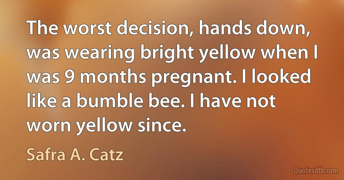 The worst decision, hands down, was wearing bright yellow when I was 9 months pregnant. I looked like a bumble bee. I have not worn yellow since. (Safra A. Catz)