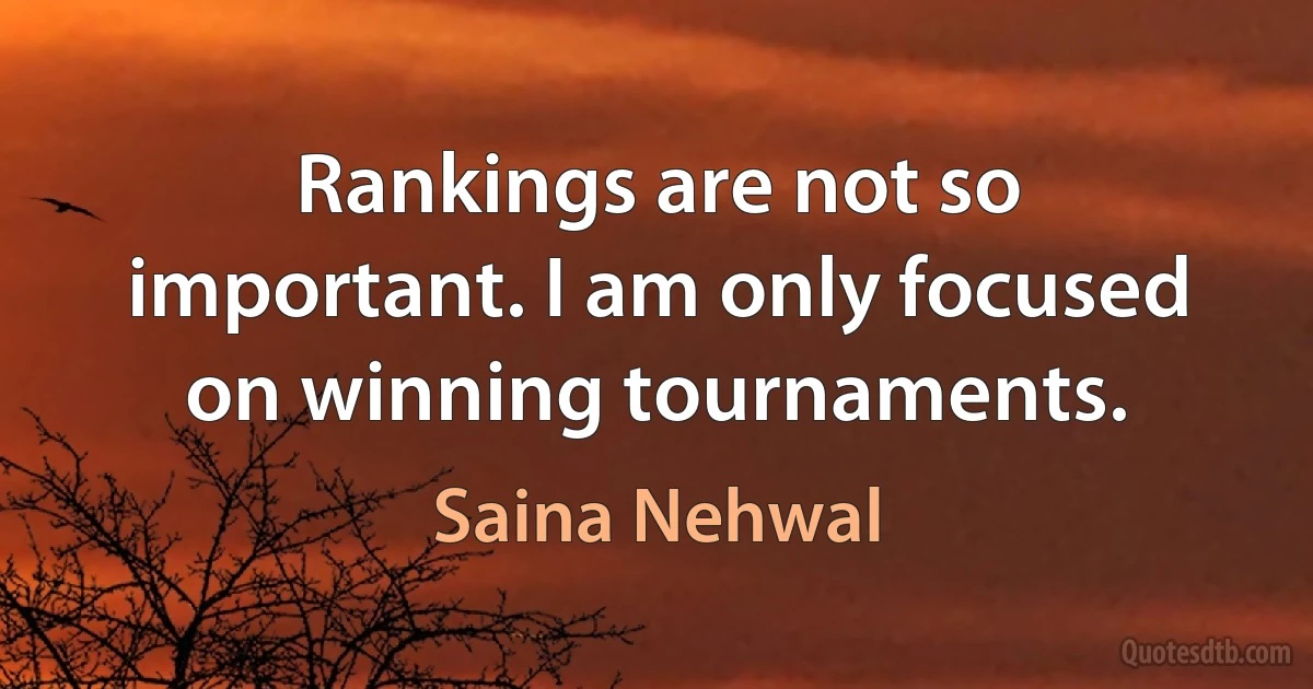 Rankings are not so important. I am only focused on winning tournaments. (Saina Nehwal)