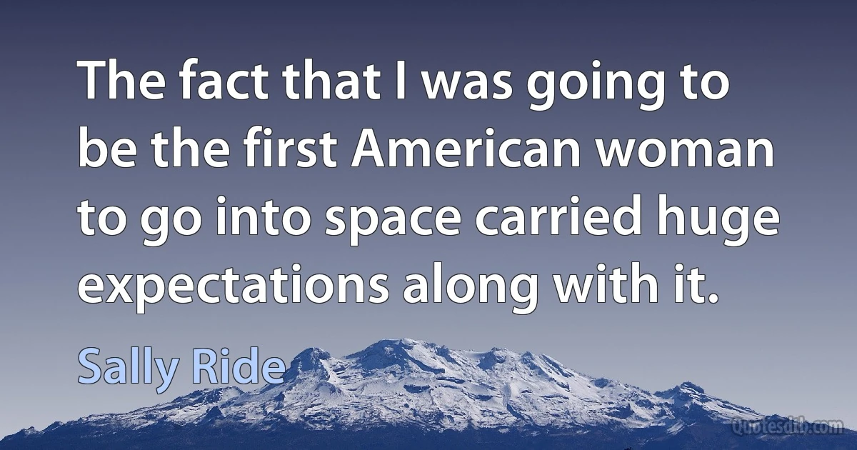 The fact that I was going to be the first American woman to go into space carried huge expectations along with it. (Sally Ride)