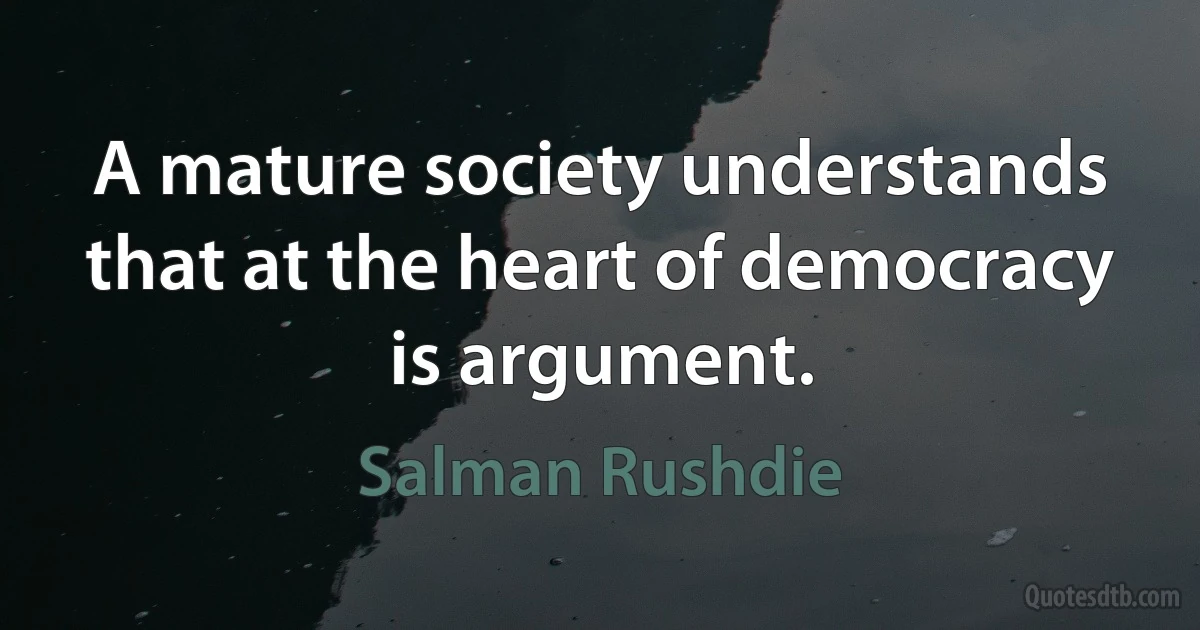 A mature society understands that at the heart of democracy is argument. (Salman Rushdie)