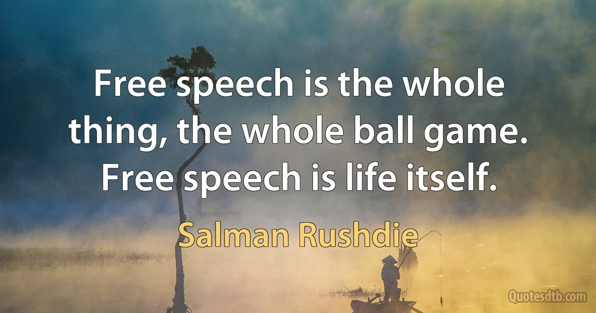 Free speech is the whole thing, the whole ball game. Free speech is life itself. (Salman Rushdie)