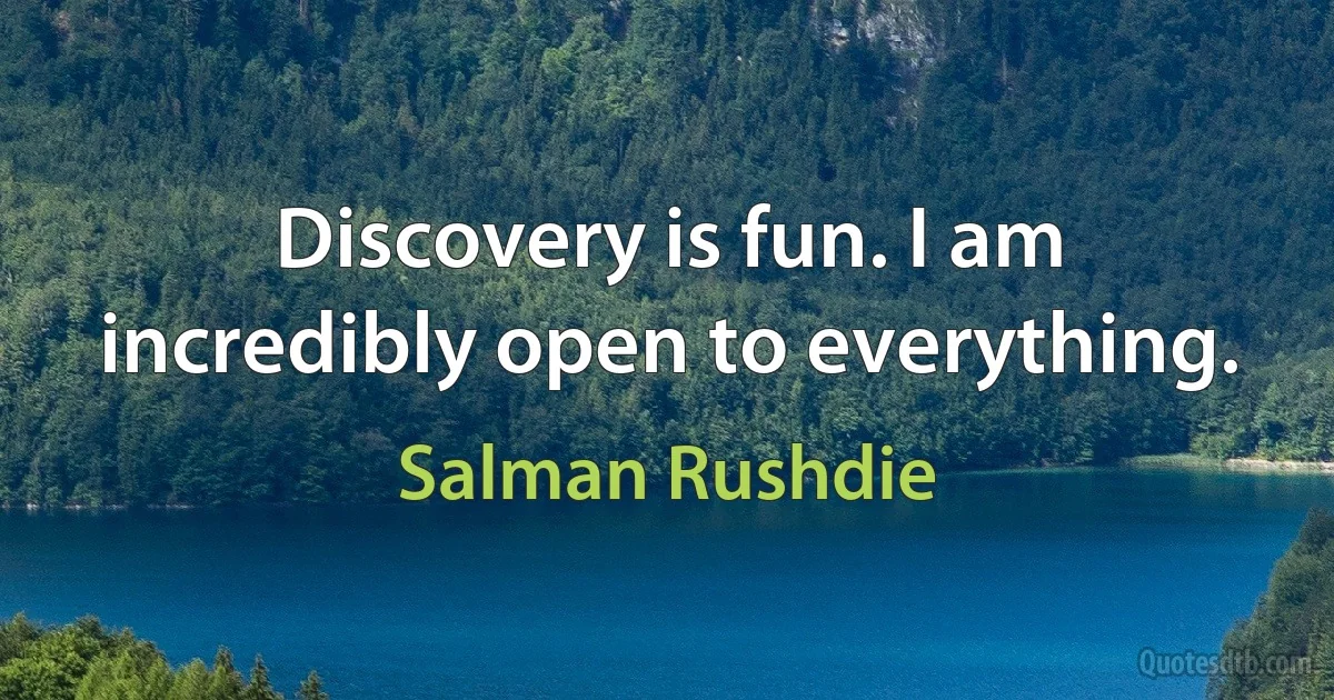 Discovery is fun. I am incredibly open to everything. (Salman Rushdie)