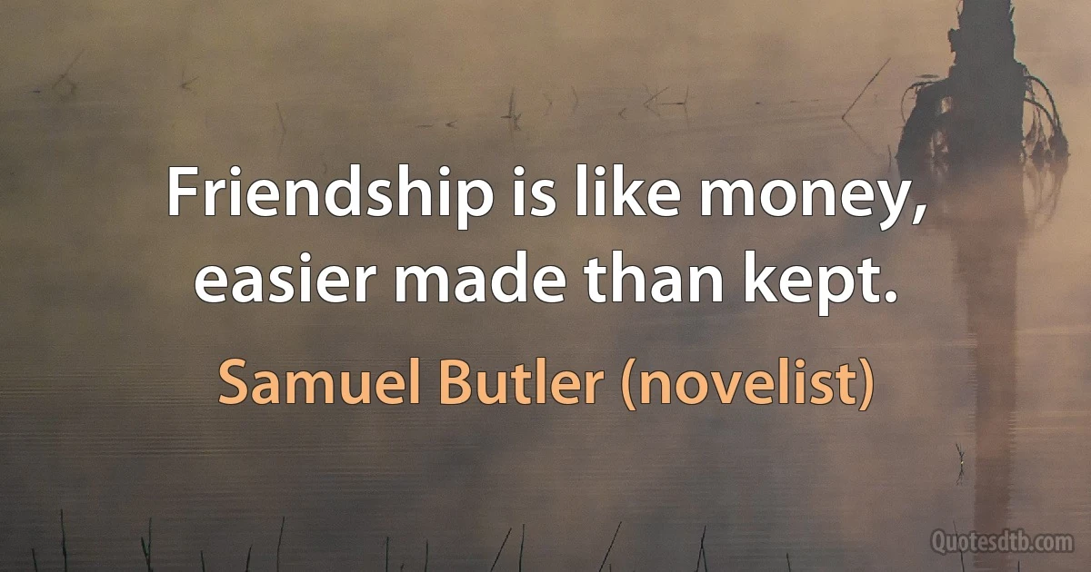 Friendship is like money, easier made than kept. (Samuel Butler (novelist))