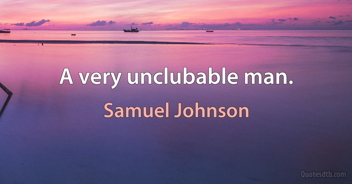 A very unclubable man. (Samuel Johnson)