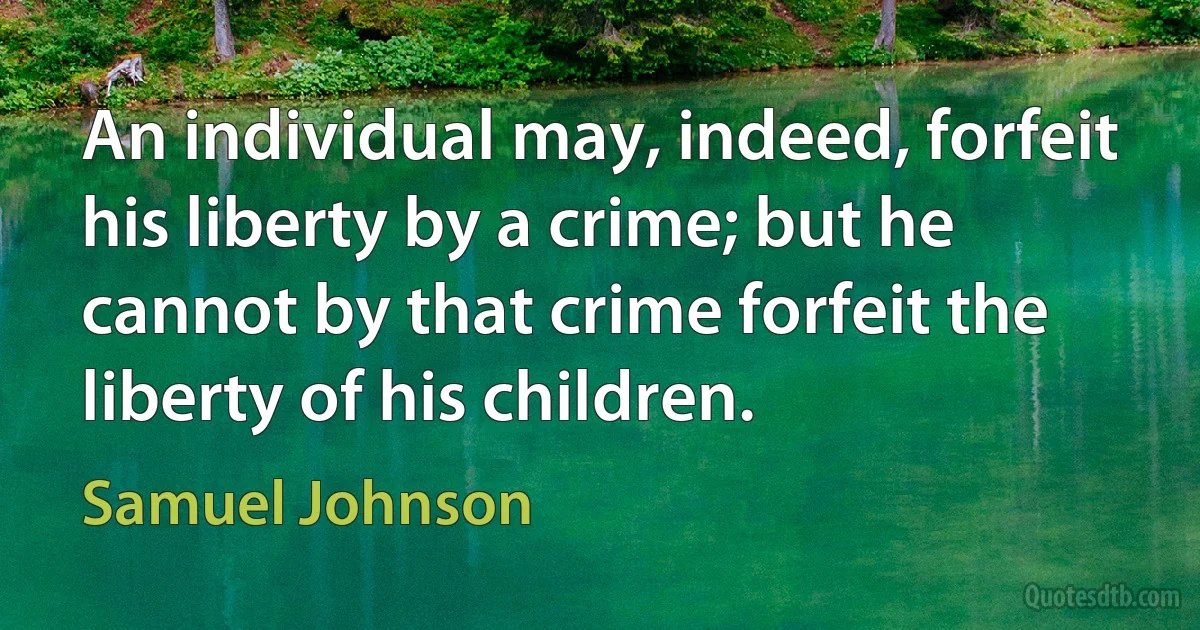 An individual may, indeed, forfeit his liberty by a crime; but he cannot by that crime forfeit the liberty of his children. (Samuel Johnson)