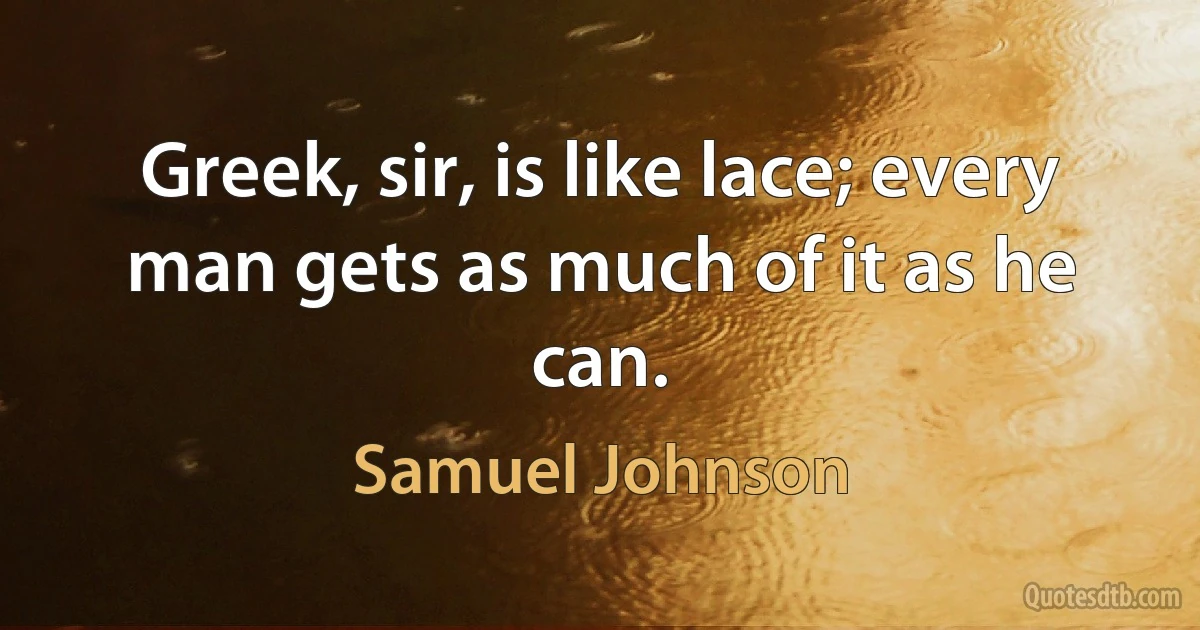 Greek, sir, is like lace; every man gets as much of it as he can. (Samuel Johnson)