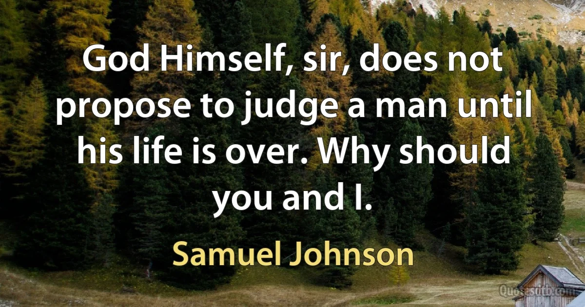 God Himself, sir, does not propose to judge a man until his life is over. Why should you and I. (Samuel Johnson)