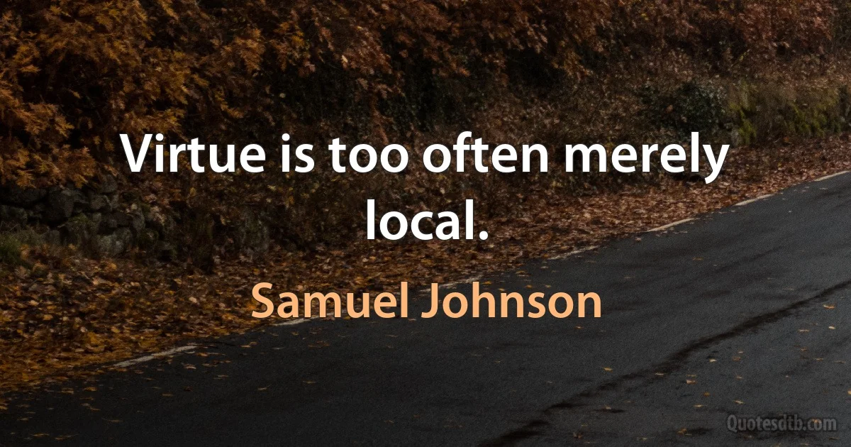 Virtue is too often merely local. (Samuel Johnson)