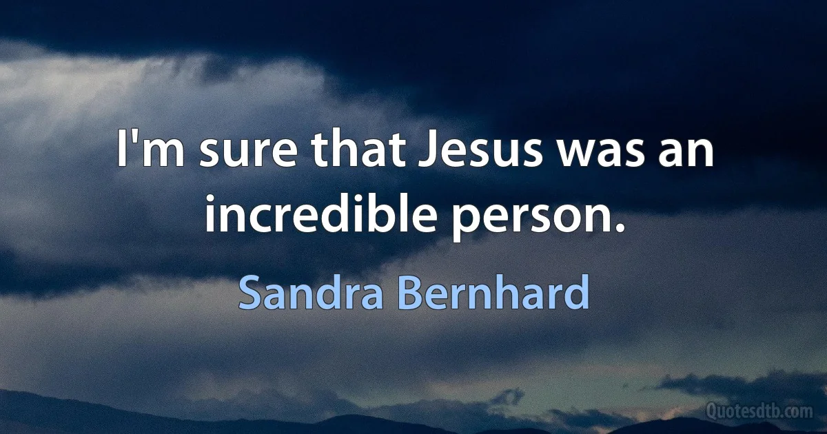 I'm sure that Jesus was an incredible person. (Sandra Bernhard)