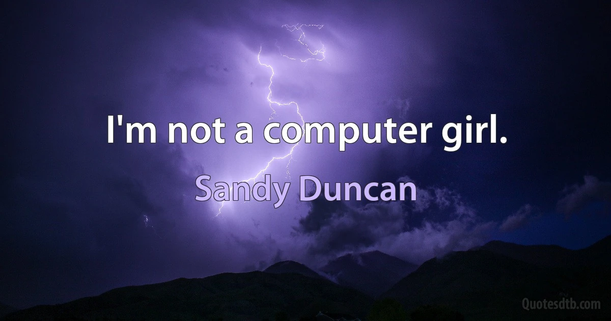 I'm not a computer girl. (Sandy Duncan)