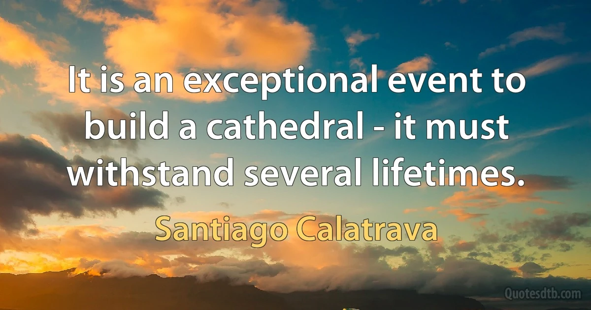 It is an exceptional event to build a cathedral - it must withstand several lifetimes. (Santiago Calatrava)