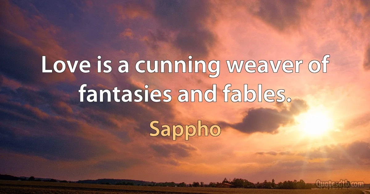 Love is a cunning weaver of fantasies and fables. (Sappho)