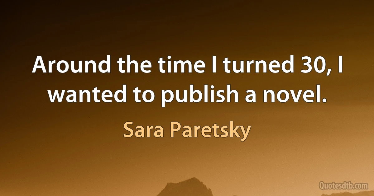 Around the time I turned 30, I wanted to publish a novel. (Sara Paretsky)