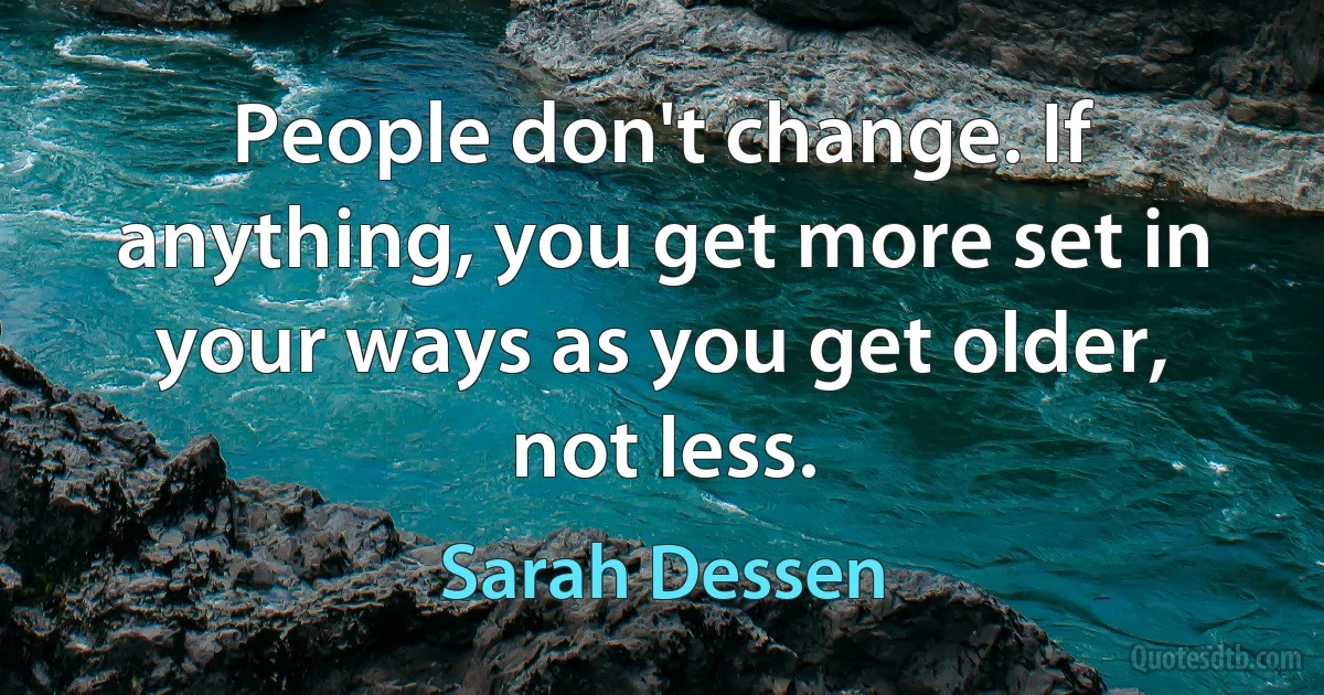 People don't change. If anything, you get more set in your ways as you get older, not less. (Sarah Dessen)