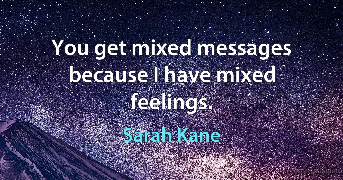 You get mixed messages because I have mixed feelings. (Sarah Kane)