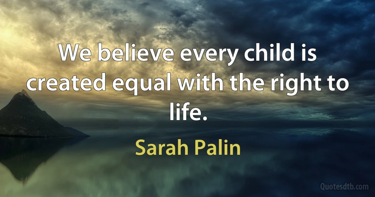 We believe every child is created equal with the right to life. (Sarah Palin)