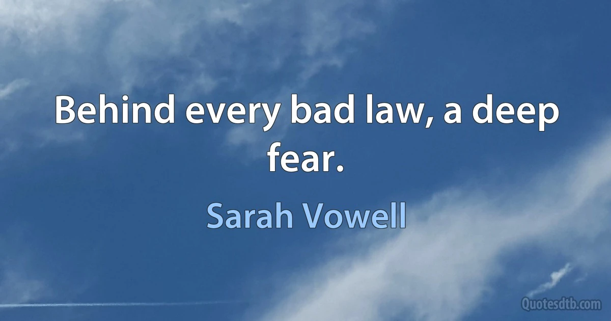 Behind every bad law, a deep fear. (Sarah Vowell)