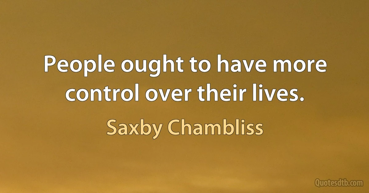 People ought to have more control over their lives. (Saxby Chambliss)