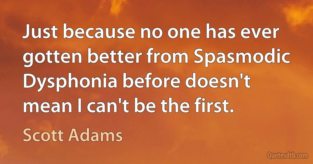 Just because no one has ever gotten better from Spasmodic Dysphonia before doesn't mean I can't be the first. (Scott Adams)