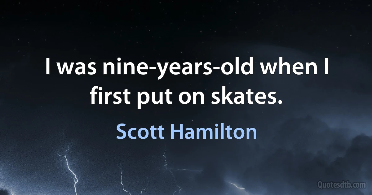 I was nine-years-old when I first put on skates. (Scott Hamilton)