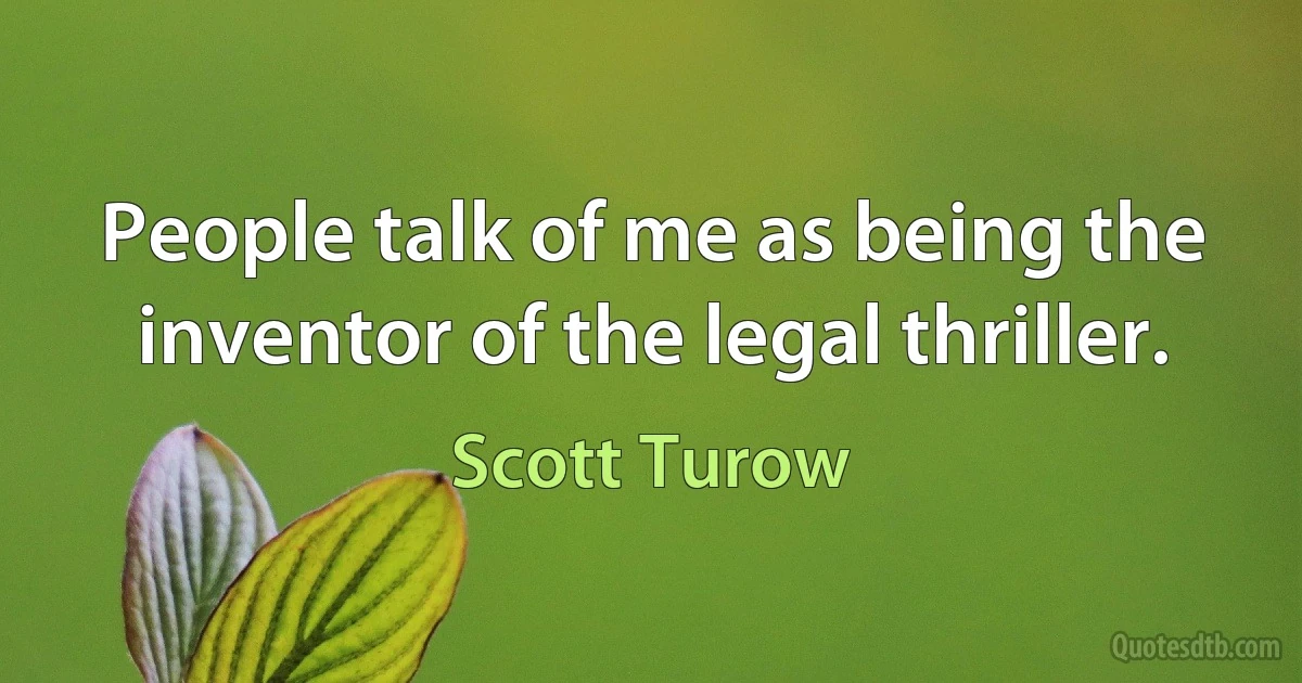 People talk of me as being the inventor of the legal thriller. (Scott Turow)