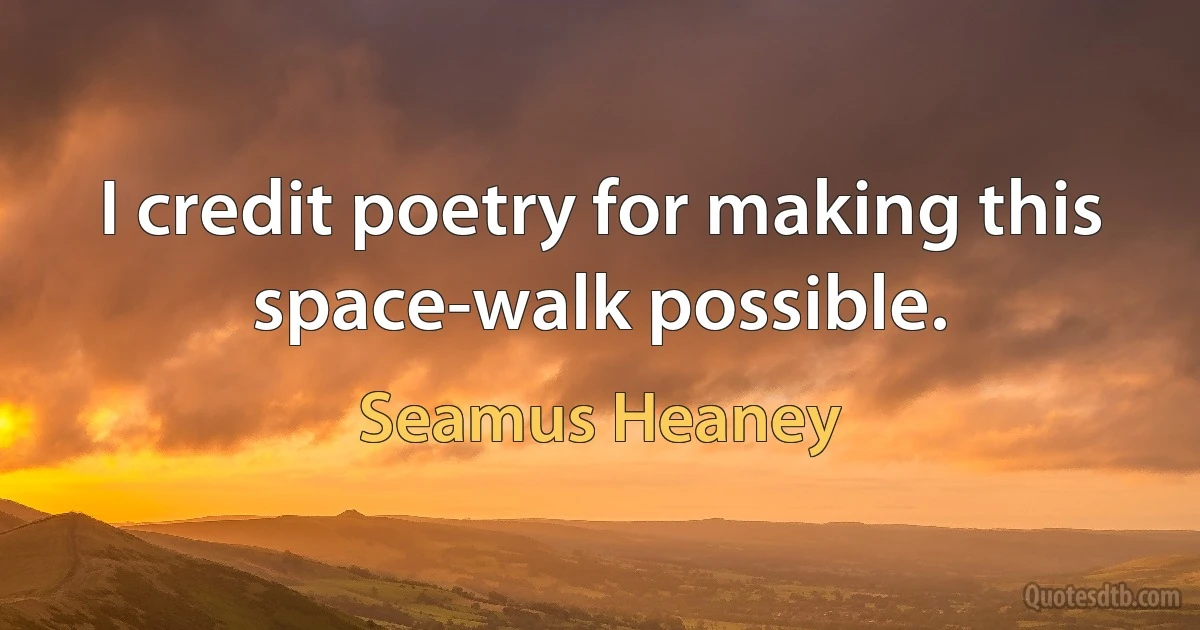 I credit poetry for making this space-walk possible. (Seamus Heaney)