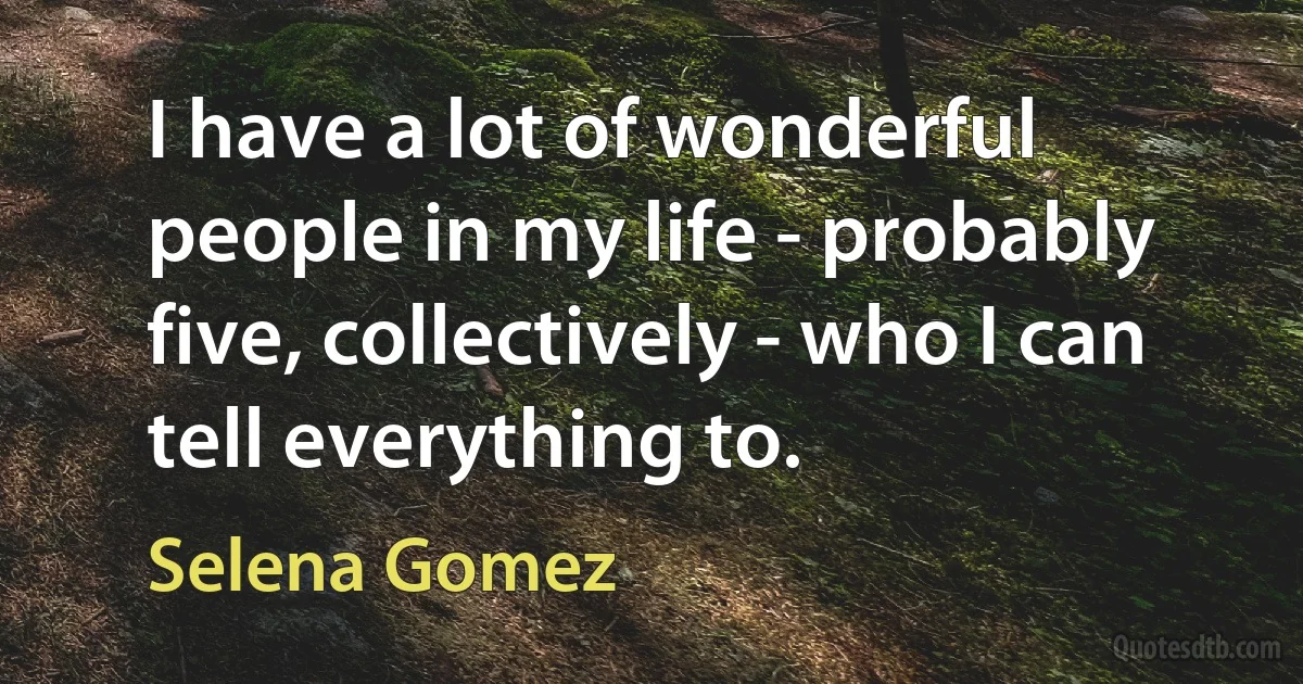 I have a lot of wonderful people in my life - probably five, collectively - who I can tell everything to. (Selena Gomez)