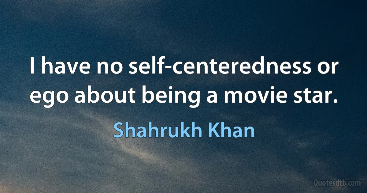 I have no self-centeredness or ego about being a movie star. (Shahrukh Khan)