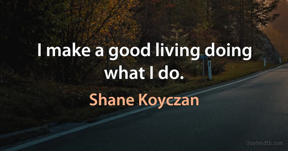 I make a good living doing what I do. (Shane Koyczan)