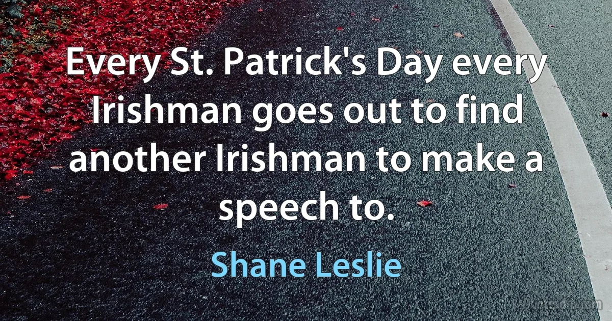 Every St. Patrick's Day every Irishman goes out to find another Irishman to make a speech to. (Shane Leslie)