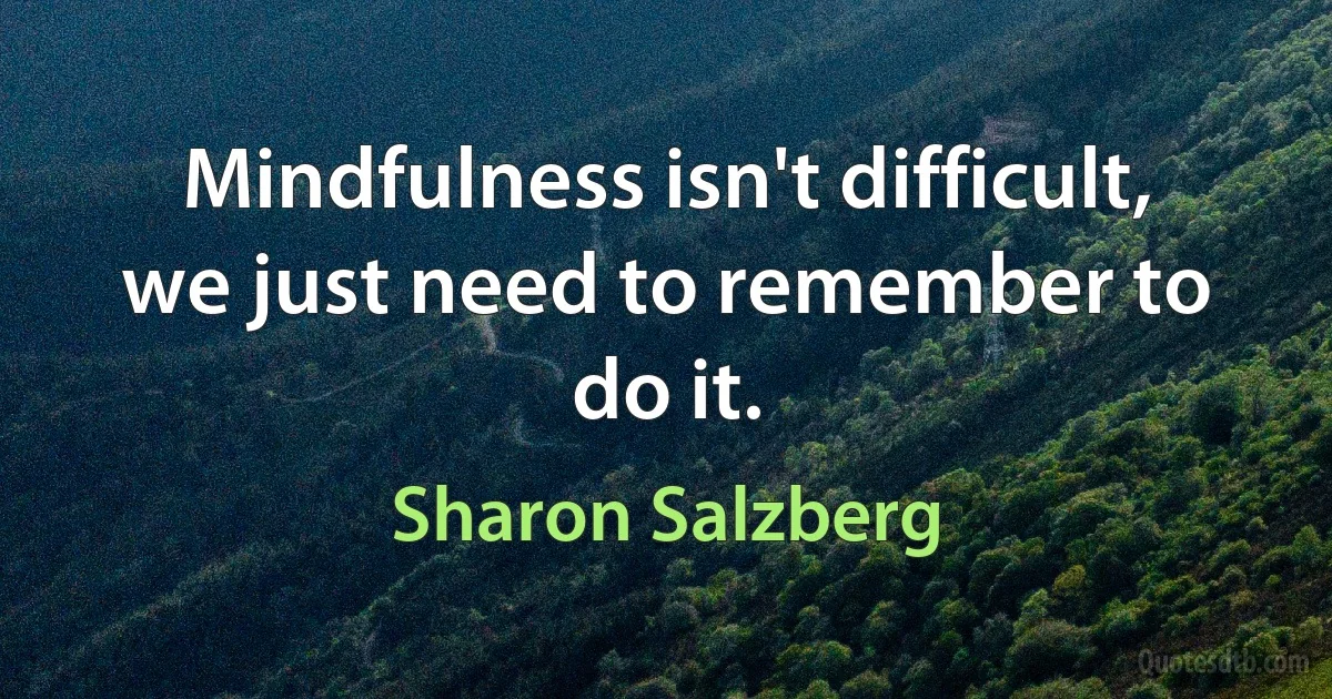 Mindfulness isn't difficult, we just need to remember to do it. (Sharon Salzberg)