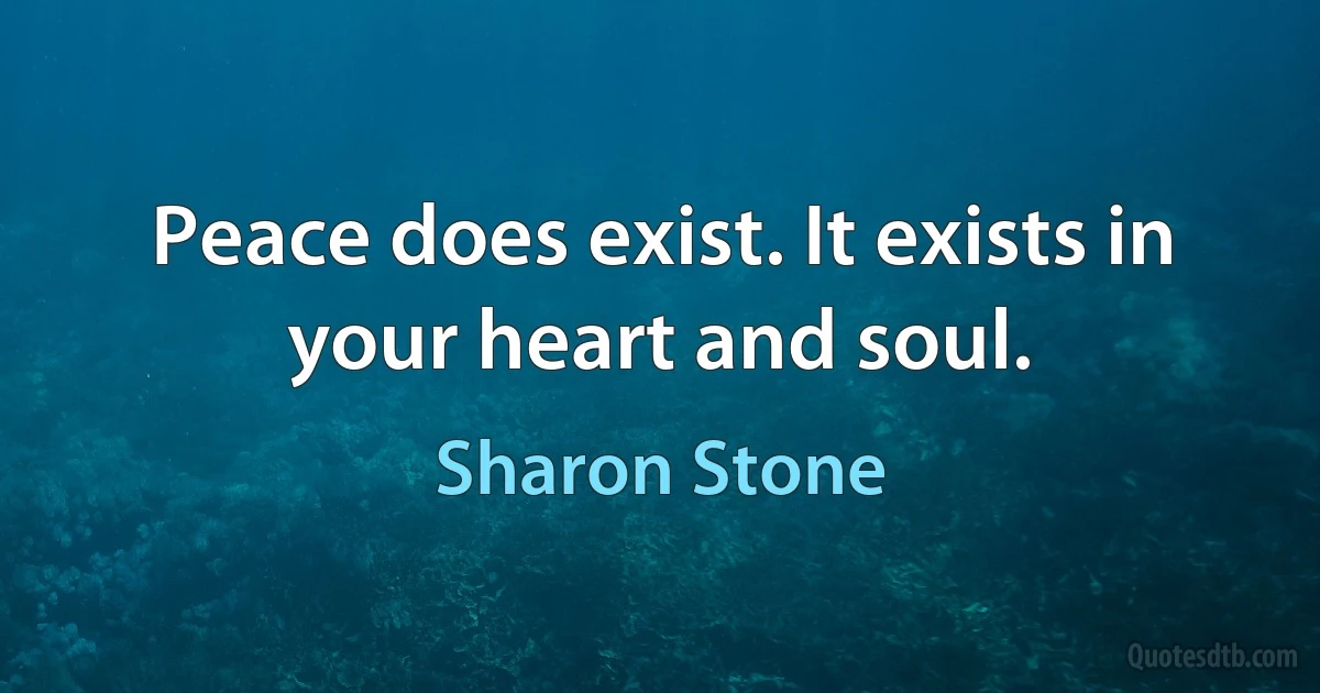 Peace does exist. It exists in your heart and soul. (Sharon Stone)