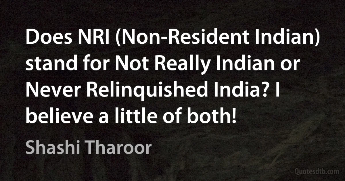 Does NRI (Non-Resident Indian) stand for Not Really Indian or Never Relinquished India? I believe a little of both! (Shashi Tharoor)