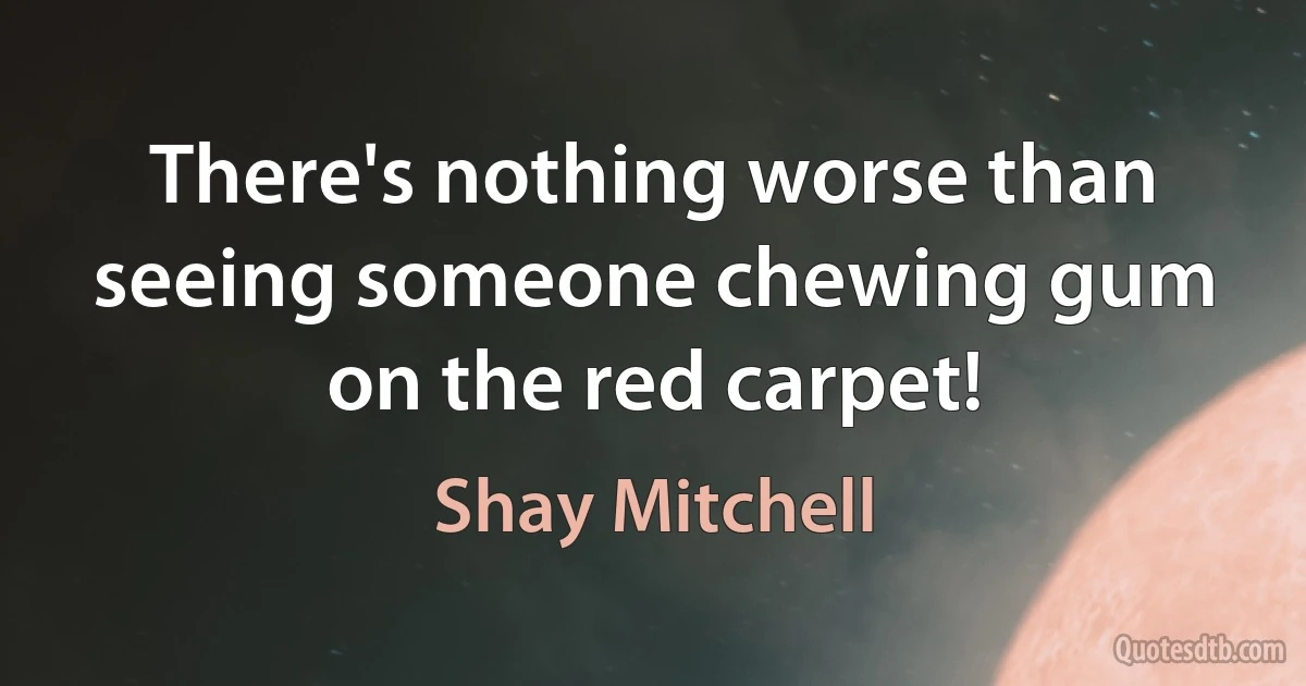 There's nothing worse than seeing someone chewing gum on the red carpet! (Shay Mitchell)