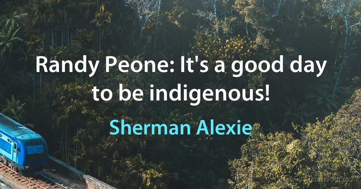 Randy Peone: It's a good day to be indigenous! (Sherman Alexie)